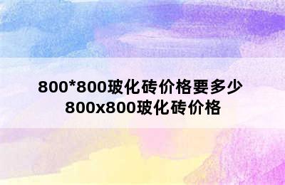 800*800玻化砖价格要多少 800x800玻化砖价格